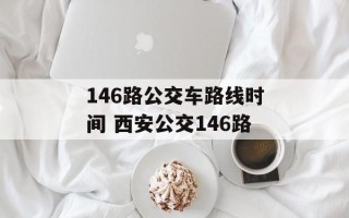 146路公交车路线时间 西安公交146路