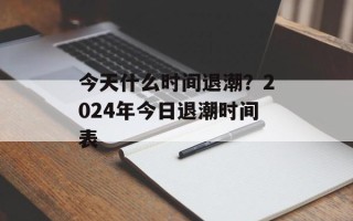 今天什么时间退潮？2024年今日退潮时间表