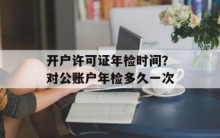 开户许可证年检时间？对公账户年检多久一次