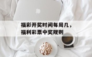福彩开奖时间每周几，福利彩票中奖规则