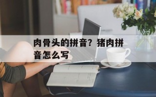 肉骨头的拼音？猪肉拼音怎么写
