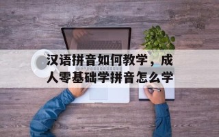 汉语拼音如何教学，成人零基础学拼音怎么学