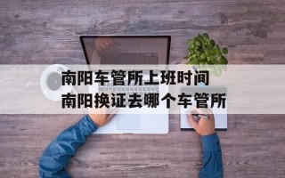 南阳车管所上班时间 南阳换证去哪个车管所