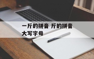 一斤的拼音 斤的拼音大写字母