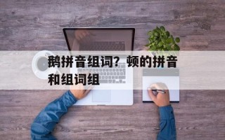鹅拼音组词？顿的拼音和组词组