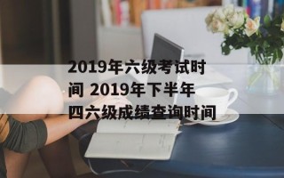 2019年六级考试时间 2019年下半年四六级成绩查询时间