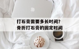 打石膏需要多长时间？骨折打石膏的固定时间