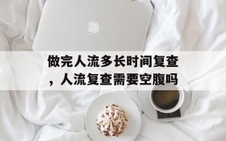 做完人流多长时间复查，人流复查需要空腹吗