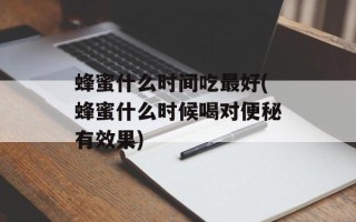 蜂蜜什么时间吃最好(蜂蜜什么时候喝对便秘有效果)