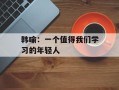 韩喻：一个值得我们学习的年轻人