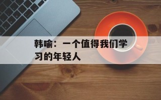韩喻：一个值得我们学习的年轻人