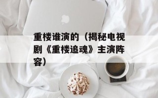 重楼谁演的（揭秘电视剧《重楼追魂》主演阵容）