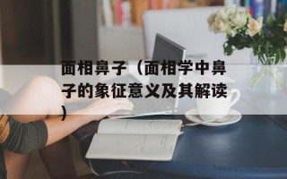 面相鼻子（面相学中鼻子的象征意义及其解读）