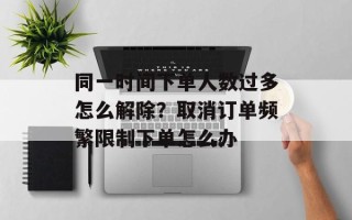 同一时间下单人数过多怎么解除？取消订单频繁限制下单怎么办