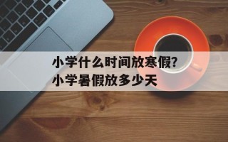 小学什么时间放寒假？小学暑假放多少天