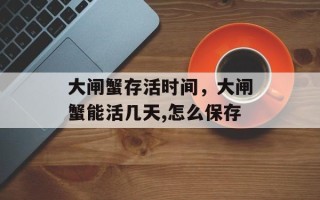 大闸蟹存活时间，大闸蟹能活几天,怎么保存