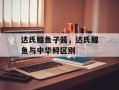 达氏鳇鱼子酱，达氏鳇鱼与中华鲟区别