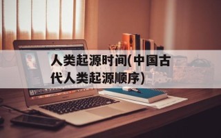 人类起源时间(中国古代人类起源顺序)
