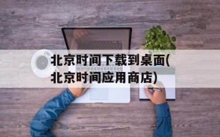 北京时间下载到桌面(北京时间应用商店)