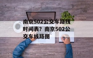 南京502公交车路线时间表？南京502公交车线路图