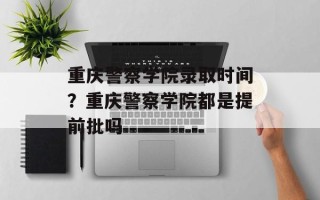 重庆警察学院录取时间？重庆警察学院都是提前批吗