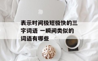 表示时间极短极快的三字词语 一瞬间类似的词语有哪些