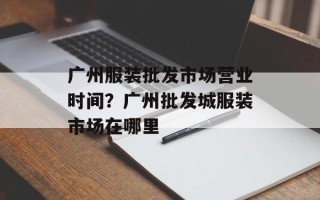 广州服装批发市场营业时间？广州批发城服装市场在哪里