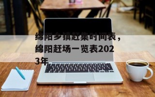 绵阳乡镇赶集时间表，绵阳赶场一览表2023年