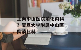 上海中山医院消化内科？复旦大学附属中山医院消化科