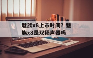 魅族x8上市时间？魅族x8是双扬声器吗