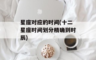 星座对应的时间(十二星座时间划分精确到时辰)