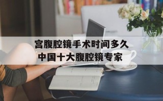 宫腹腔镜手术时间多久 中国十大腹腔镜专家