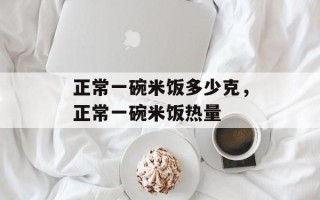 正常一碗米饭多少克，正常一碗米饭热量