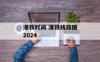 港铁时间 港铁线路图2024