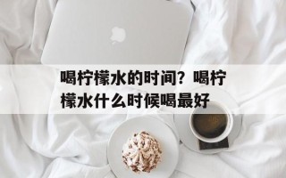 喝柠檬水的时间？喝柠檬水什么时候喝最好