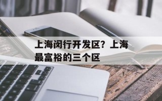 上海闵行开发区？上海最富裕的三个区