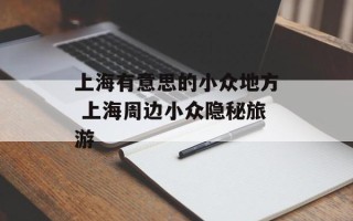 上海有意思的小众地方 上海周边小众隐秘旅游