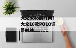 大众polo调时间？大众16款POLO调整时钟