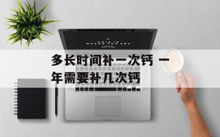 多长时间补一次钙 一年需要补几次钙