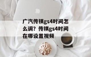 广汽传祺gs4时间怎么调？传祺gs4时间在哪设置视频