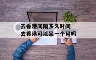 去香港间隔多久时间 去香港可以呆一个月吗