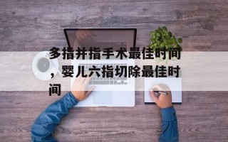 多指并指手术最佳时间，婴儿六指切除最佳时间