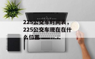 225公交车时间表，225公交车现在在什么位置