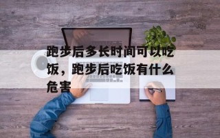 跑步后多长时间可以吃饭，跑步后吃饭有什么危害