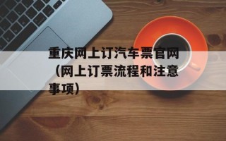 重庆网上订汽车票官网（网上订票流程和注意事项）
