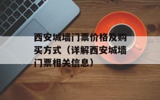 西安城墙门票价格及购买方式（详解西安城墙门票相关信息）