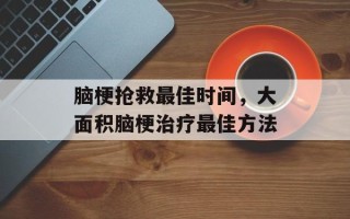 脑梗抢救最佳时间，大面积脑梗治疗最佳方法