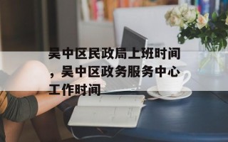 吴中区民政局上班时间，吴中区政务服务中心工作时间