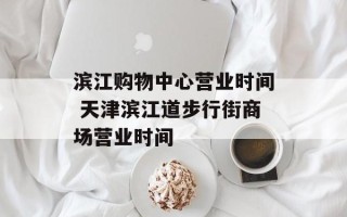 滨江购物中心营业时间 天津滨江道步行街商场营业时间