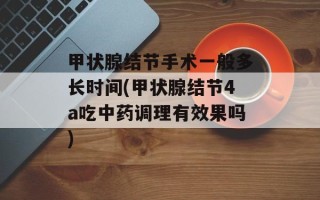甲状腺结节手术一般多长时间(甲状腺结节4a吃中药调理有效果吗)